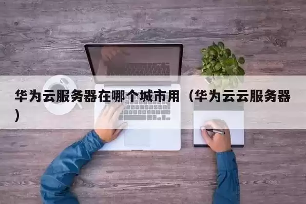 华为云服务器在哪个城市，华为云服务器能做什么