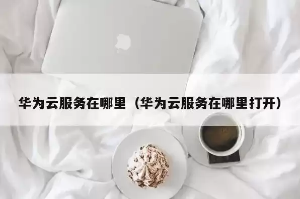 华为云服务是在哪里打开照片的，华为云服务是在哪里打开照片