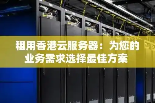 租用香港云服务器，香港云服务器租赁，高效稳定的网络解决方案，助力企业全球业务拓展