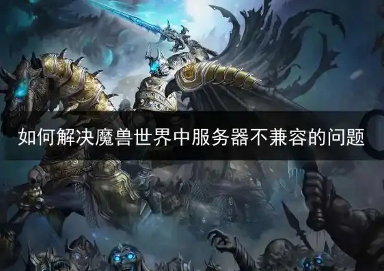 魔兽世界服务器负载不兼容怎么办呢，魔兽世界服务器负载不兼容解决攻略，轻松应对服务器压力，畅享游戏乐趣