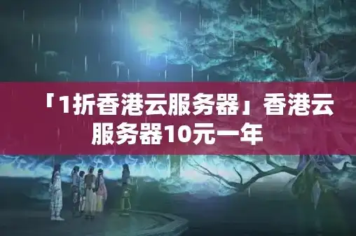 香港云服务器10元一年，香港云服务器只需10元一年，带你领略云端极致体验