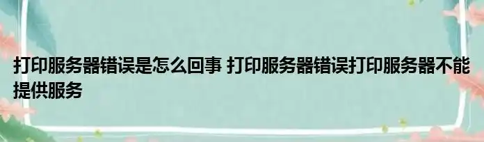 打印服务器错误是什么意思呀，深度解析打印服务器错误究竟是什么意思？详解故障原因及解决方法