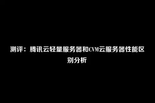 腾讯轻量云和普通服务器的区别，腾讯云轻量云服务器，高效、便捷的云计算服务，与普通服务器的五大差异解析