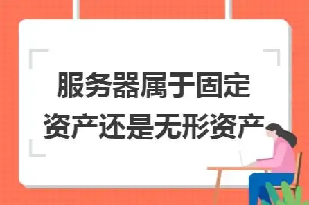 服务器算固定资产还是无形资产，服务器资产分类，固定资产还是无形资产？深入探讨与案例分析