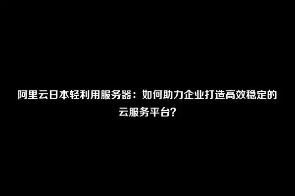 阿里日本云服务器怎么用，阿里日本云服务器使用指南，轻松上云，助力企业全球化布局