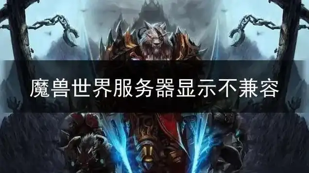 魔兽世界服务器不兼容怎么解决视频，深度解析，魔兽世界服务器不兼容问题全攻略，轻松解决您的游戏困扰！