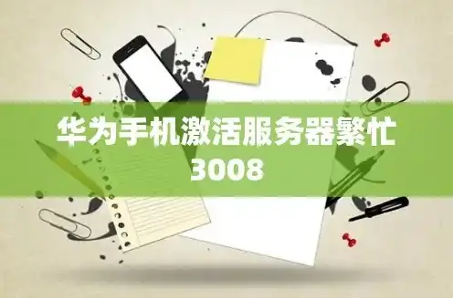 华为手机激活显示网络服务器忙，华为手机激活失败，网络服务器繁忙3008错误处理全攻略